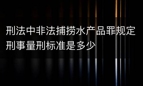 刑法中非法捕捞水产品罪规定刑事量刑标准是多少