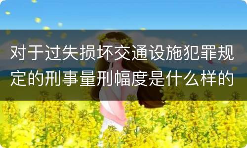 对于过失损坏交通设施犯罪规定的刑事量刑幅度是什么样的