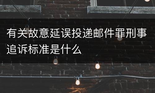 有关故意延误投递邮件罪刑事追诉标准是什么