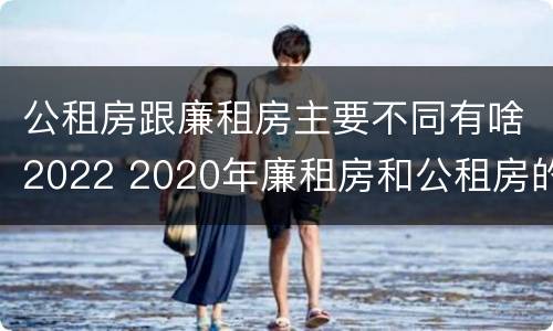 公租房跟廉租房主要不同有啥2022 2020年廉租房和公租房的区别