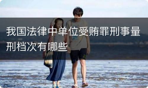 我国法律中单位受贿罪刑事量刑档次有哪些
