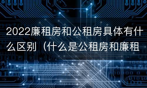 2022廉租房和公租房具体有什么区别（什么是公租房和廉租房）