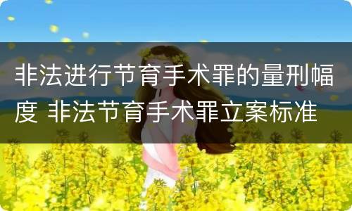 非法进行节育手术罪的量刑幅度 非法节育手术罪立案标准