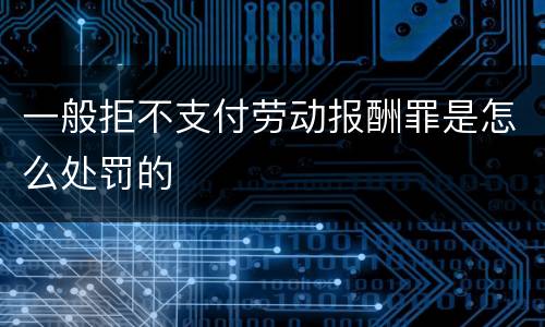 一般拒不支付劳动报酬罪是怎么处罚的