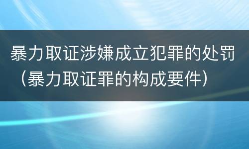 暴力取证涉嫌成立犯罪的处罚（暴力取证罪的构成要件）
