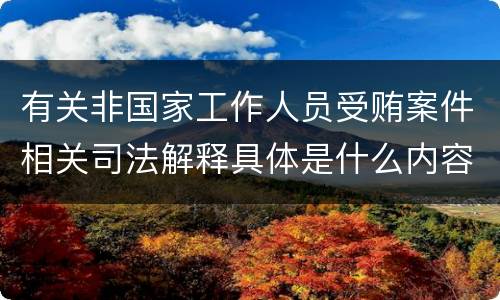 有关非国家工作人员受贿案件相关司法解释具体是什么内容