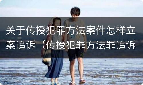 关于传授犯罪方法案件怎样立案追诉（传授犯罪方法罪追诉标准）