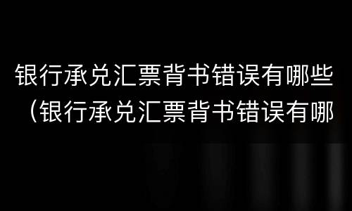 银行承兑汇票背书错误有哪些（银行承兑汇票背书错误有哪些情况）