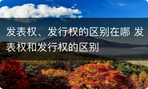 发表权、发行权的区别在哪 发表权和发行权的区别