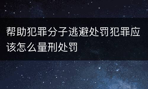 帮助犯罪分子逃避处罚犯罪应该怎么量刑处罚