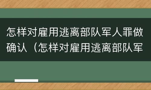 怎样对雇用逃离部队军人罪做确认（怎样对雇用逃离部队军人罪做确认处罚）