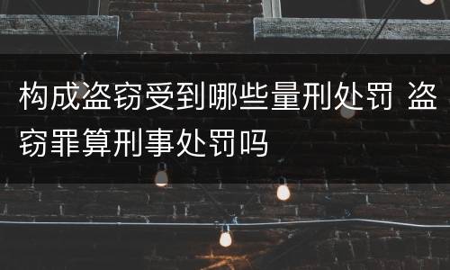 构成盗窃受到哪些量刑处罚 盗窃罪算刑事处罚吗