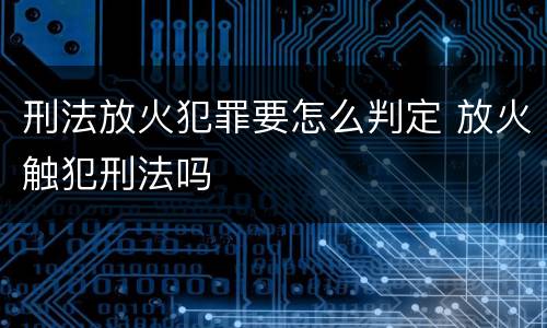 刑法放火犯罪要怎么判定 放火触犯刑法吗