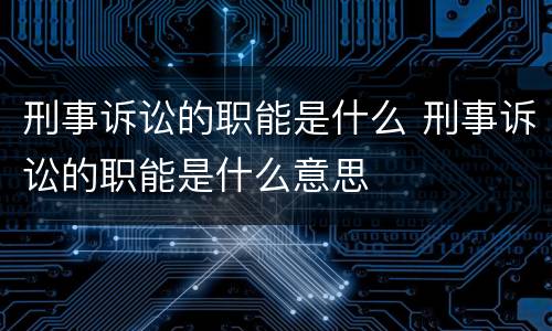 刑事诉讼的职能是什么 刑事诉讼的职能是什么意思