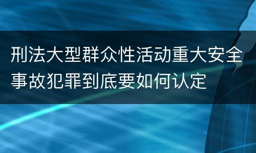 刑法大型群众性活动重大安全事故犯罪到底要如何认定