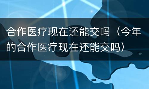 合作医疗现在还能交吗（今年的合作医疗现在还能交吗）