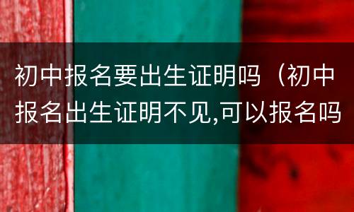 初中报名要出生证明吗（初中报名出生证明不见,可以报名吗）