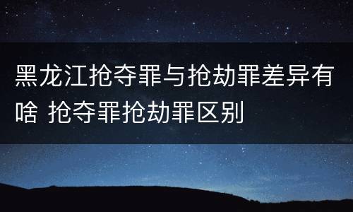 黑龙江抢夺罪与抢劫罪差异有啥 抢夺罪抢劫罪区别