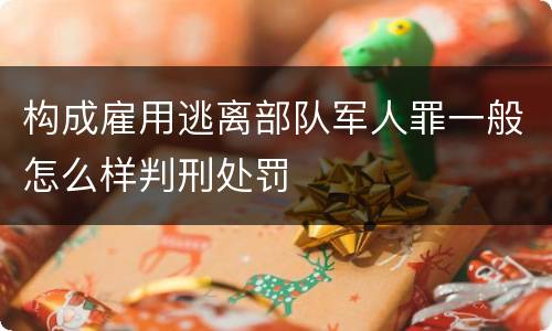 构成雇用逃离部队军人罪一般怎么样判刑处罚