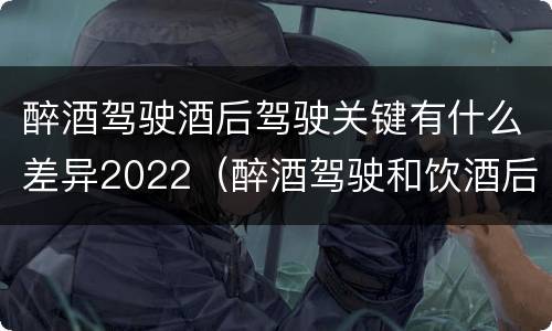 醉酒驾驶酒后驾驶关键有什么差异2022（醉酒驾驶和饮酒后驾驶的区别）