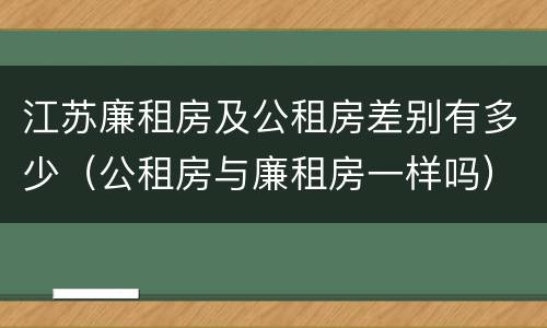 江苏廉租房及公租房差别有多少（公租房与廉租房一样吗）
