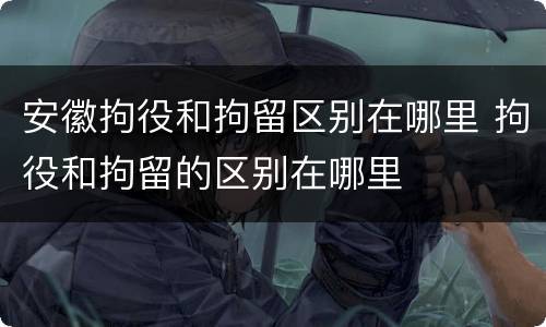 安徽拘役和拘留区别在哪里 拘役和拘留的区别在哪里
