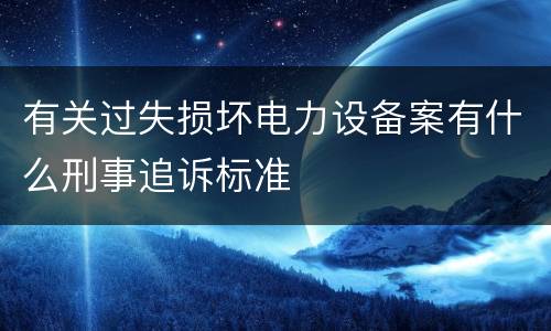有关过失损坏电力设备案有什么刑事追诉标准