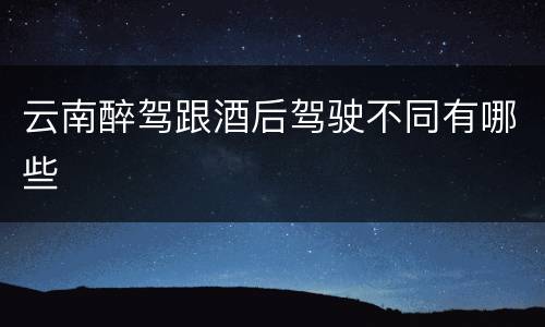 云南醉驾跟酒后驾驶不同有哪些