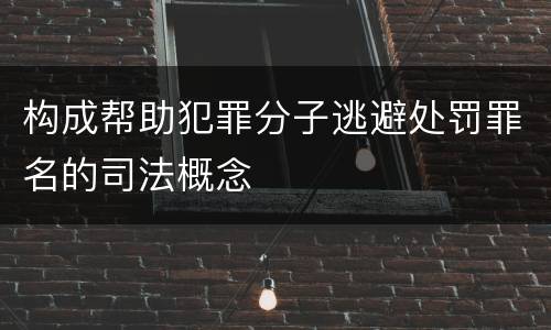 构成帮助犯罪分子逃避处罚罪名的司法概念
