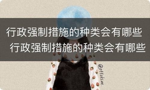 行政强制措施的种类会有哪些 行政强制措施的种类会有哪些类型