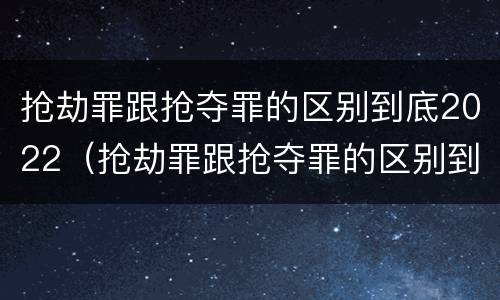 抢劫罪跟抢夺罪的区别到底2022（抢劫罪跟抢夺罪的区别到底2022年）