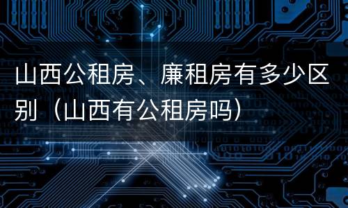 山西公租房、廉租房有多少区别（山西有公租房吗）