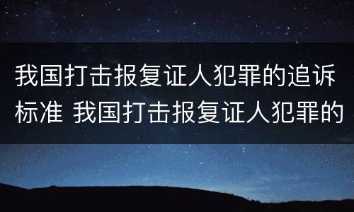 我国打击报复证人犯罪的追诉标准 我国打击报复证人犯罪的追诉标准是什么