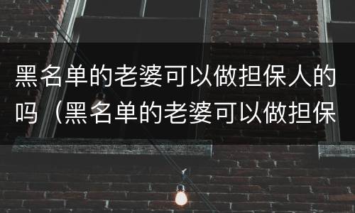 黑名单的老婆可以做担保人的吗（黑名单的老婆可以做担保人的吗知乎）