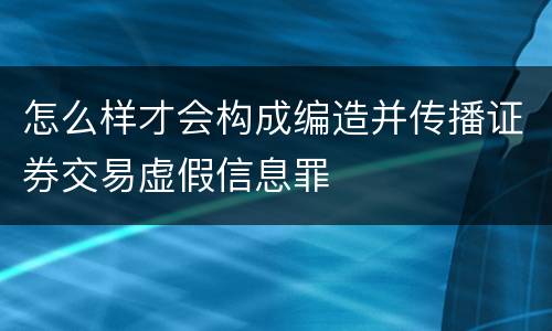 怎么样才会构成编造并传播证券交易虚假信息罪