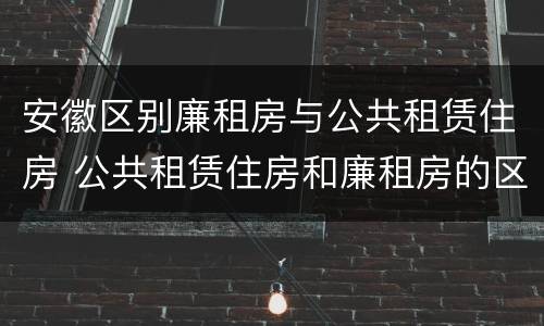 安徽区别廉租房与公共租赁住房 公共租赁住房和廉租房的区别