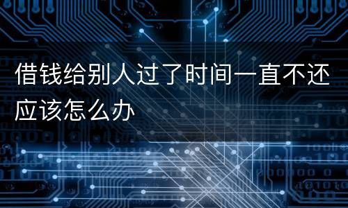 借钱给别人过了时间一直不还应该怎么办