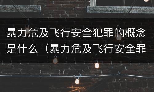 暴力危及飞行安全犯罪的概念是什么（暴力危及飞行安全罪属于什么犯）
