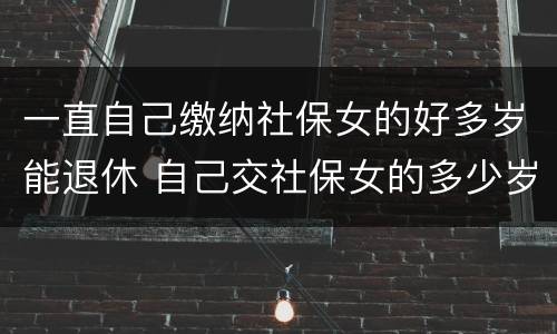 一直自己缴纳社保女的好多岁能退休 自己交社保女的多少岁退休