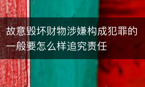 故意毁坏财物涉嫌构成犯罪的一般要怎么样追究责任