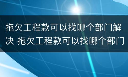 拖欠工程款可以找哪个部门解决 拖欠工程款可以找哪个部门解决呢