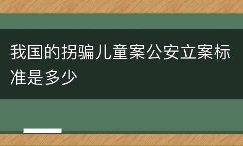 我国的拐骗儿童案公安立案标准是多少