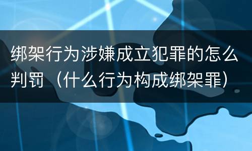 绑架行为涉嫌成立犯罪的怎么判罚（什么行为构成绑架罪）