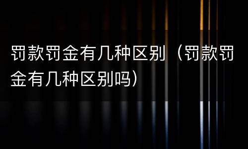 罚款罚金有几种区别（罚款罚金有几种区别吗）