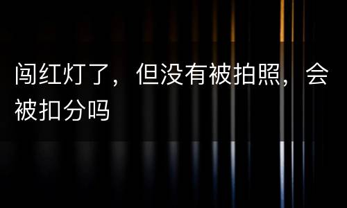 闯红灯了，但没有被拍照，会被扣分吗