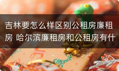 吉林要怎么样区别公租房廉租房 哈尔滨廉租房和公租房有什么区别