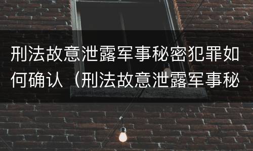 刑法故意泄露军事秘密犯罪如何确认（刑法故意泄露军事秘密犯罪如何确认责任）