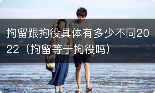 拘留跟拘役具体有多少不同2022（拘留等于拘役吗）