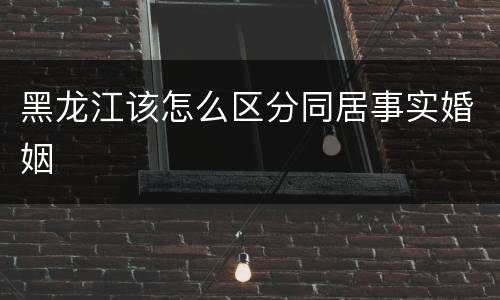 黑龙江该怎么区分同居事实婚姻