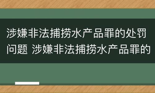涉嫌非法捕捞水产品罪的处罚问题 涉嫌非法捕捞水产品罪的处罚问题有哪些
